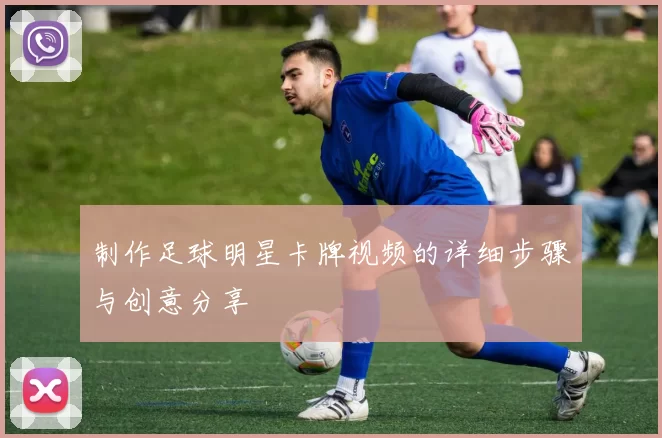 制作足球明星卡牌视频的详细步骤与创意分享