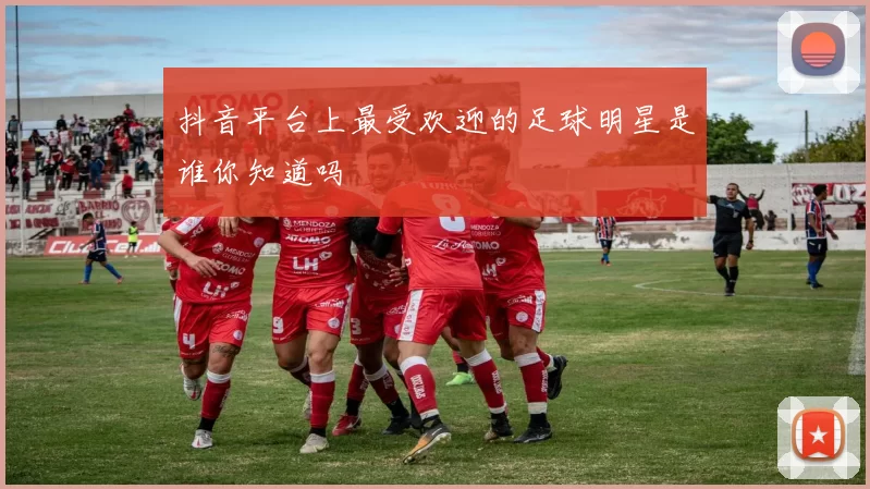 抖音平台上最受欢迎的足球明星是谁你知道吗