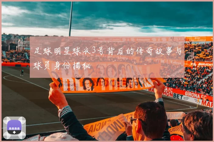 足球明星球衣3号背后的传奇故事与球员身份揭秘