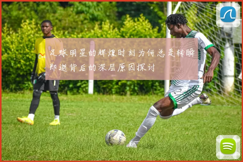 足球明星的辉煌时刻为何总是转瞬即逝背后的深层原因探讨