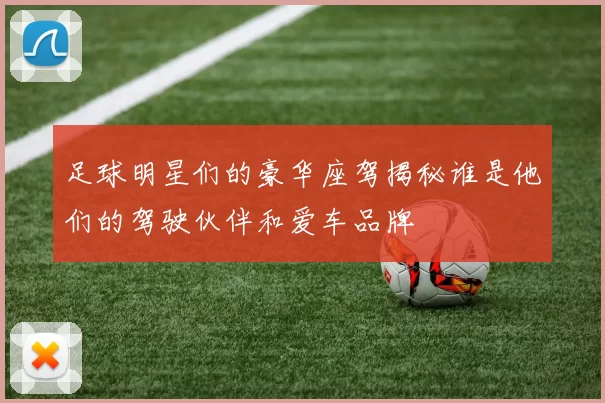 足球明星们的豪华座驾揭秘谁是他们的驾驶伙伴和爱车品牌