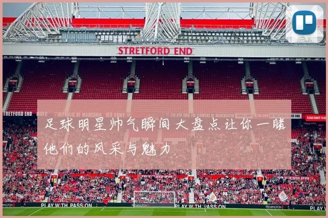足球明星帅气瞬间大盘点让你一睹他们的风采与魅力