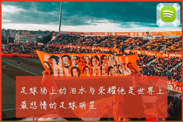 足球场上的泪水与荣耀他是世界上最悲情的足球明星