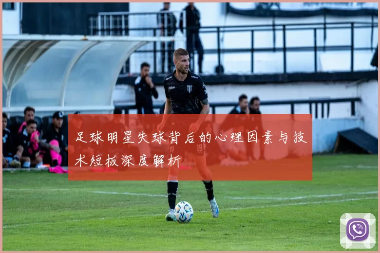 足球明星失球背后的心理因素与技术短板深度解析