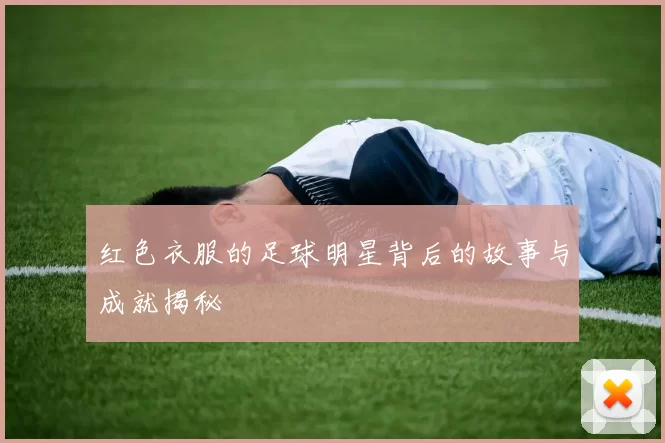 红色衣服的足球明星背后的故事与成就揭秘