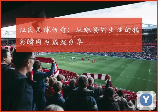 拉氏足球传奇：从球场到生活的精彩瞬间与成就分享