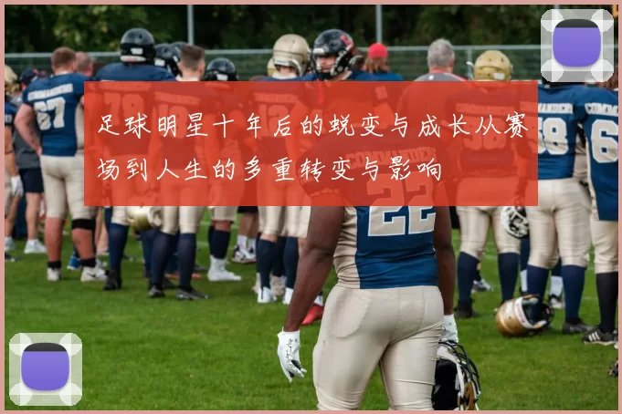 足球明星十年后的蜕变与成长从赛场到人生的多重转变与影响