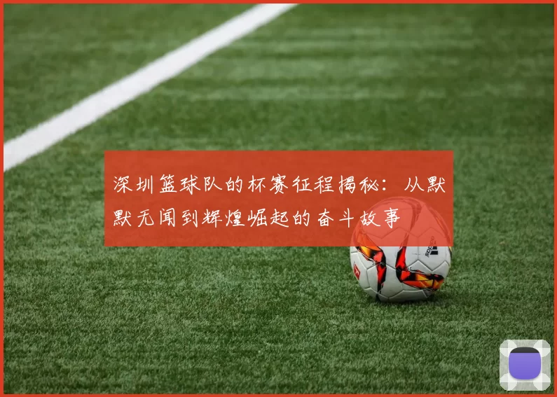 深圳篮球队的杯赛征程揭秘：从默默无闻到辉煌崛起的奋斗故事