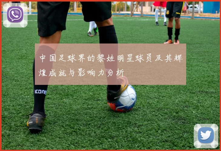 中国足球界的黎姓明星球员及其辉煌成就与影响力分析