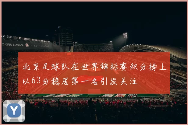 北京足球队在世界锦标赛积分榜上以63分稳居第一名引发关注