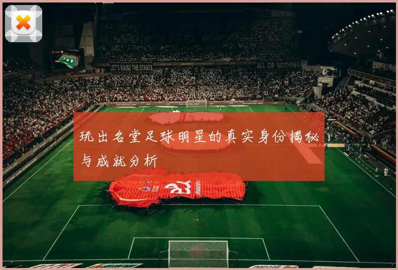 玩出名堂足球明星的真实身份揭秘与成就分析