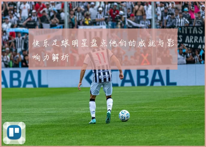快乐足球明星盘点他们的成就与影响力解析