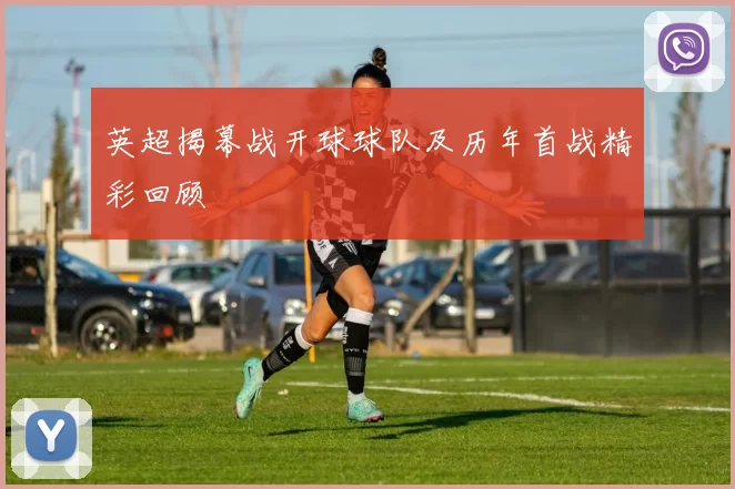 英超揭幕战开球球队及历年首战精彩回顾