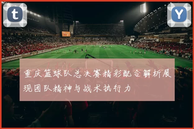 重庆篮球队总决赛精彩配合解析展现团队精神与战术执行力