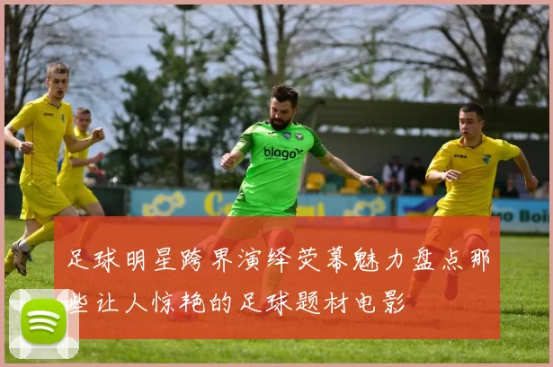 足球明星跨界演绎荧幕魅力盘点那些让人惊艳的足球题材电影