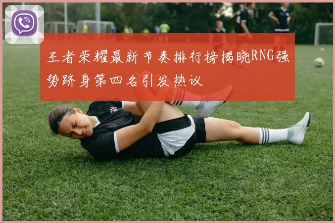 王者荣耀最新节奏排行榜揭晓RNG强势跻身第四名引发热议