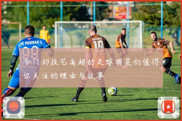 冷门却技艺高超的足球明星们值得你关注的理由与故事