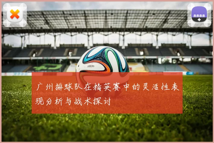广州排球队在精英赛中的灵活性表现分析与战术探讨