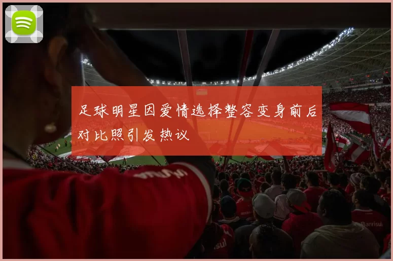 足球明星因爱情选择整容变身前后对比照引发热议
