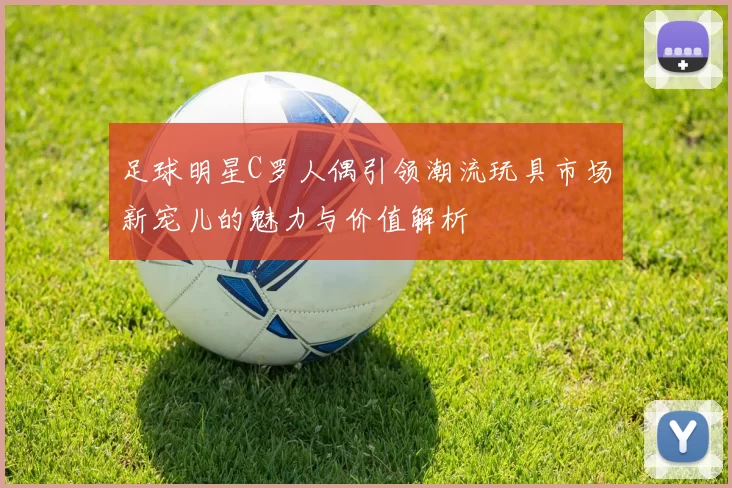 足球明星C罗人偶引领潮流玩具市场新宠儿的魅力与价值解析