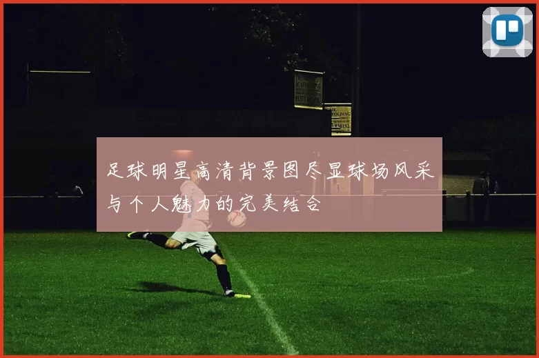 足球明星高清背景图尽显球场风采与个人魅力的完美结合