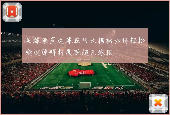 足球明星运球技巧大揭秘如何轻松绕过障碍杆展现超凡球技