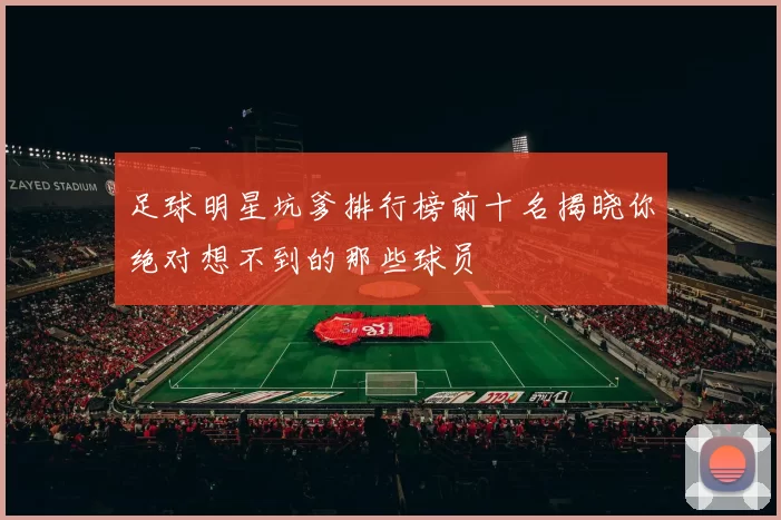 足球明星坑爹排行榜前十名揭晓你绝对想不到的那些球员