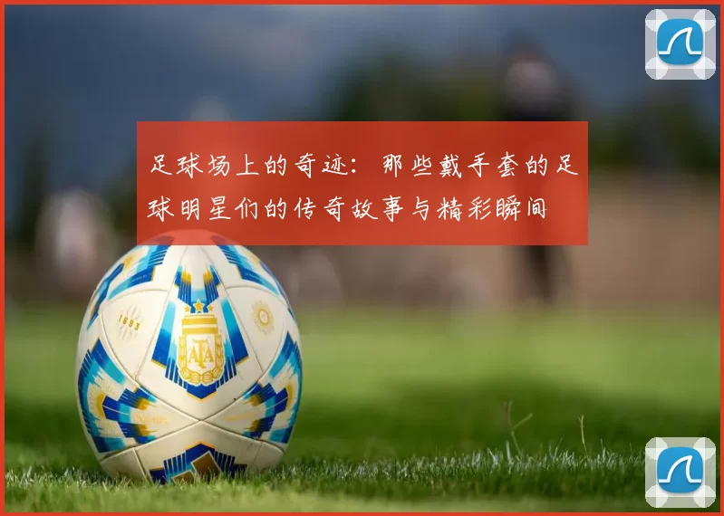 足球场上的奇迹：那些戴手套的足球明星们的传奇故事与精彩瞬间