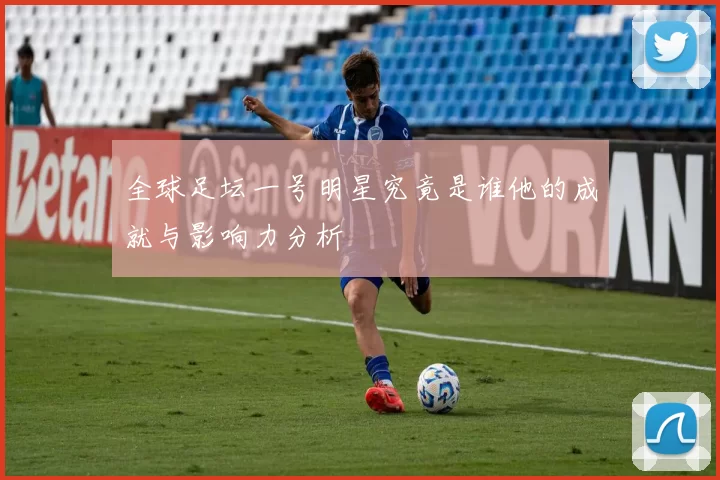 全球足坛一号明星究竟是谁他的成就与影响力分析