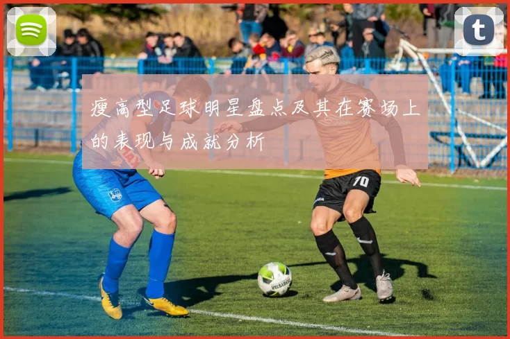 瘦高型足球明星盘点及其在赛场上的表现与成就分析