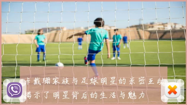 卡戴珊家族与足球明星的亲密互动揭示了明星背后的生活与魅力