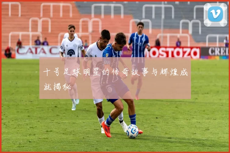 十号足球明星的传奇故事与辉煌成就揭秘