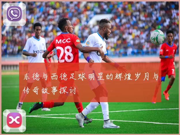 东德与西德足球明星的辉煌岁月与传奇故事探讨