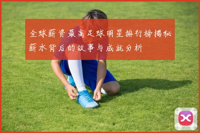 全球薪资最高足球明星排行榜揭秘薪水背后的故事与成就分析