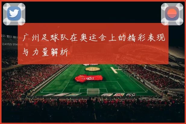 广州足球队在奥运会上的精彩表现与力量解析