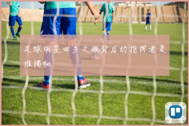 足球明星回乡之旅背后的指挥者是谁揭秘