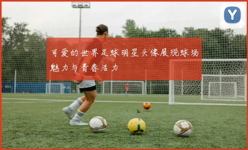 可爱的世界足球明星头像展现球场魅力与青春活力