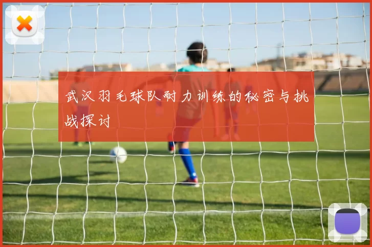 武汉羽毛球队耐力训练的秘密与挑战探讨