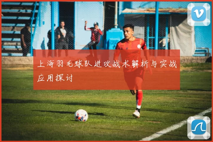 上海羽毛球队进攻战术解析与实战应用探讨