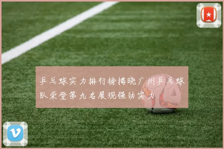 乒乓球实力排行榜揭晓广州乒乓球队荣登第九名展现强劲实力