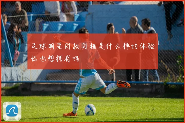 足球明星同款同框是什么样的体验你也想拥有吗