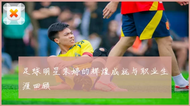 足球明星朱婷的辉煌成就与职业生涯回顾