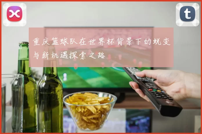 重庆篮球队在世界杯背景下的蜕变与新机遇探索之路