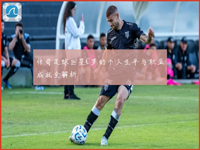 传奇足球巨星C罗的个人生平与职业成就全解析