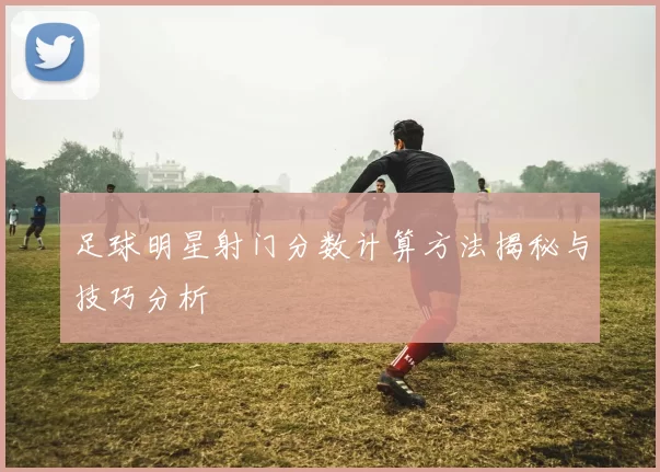足球明星射门分数计算方法揭秘与技巧分析