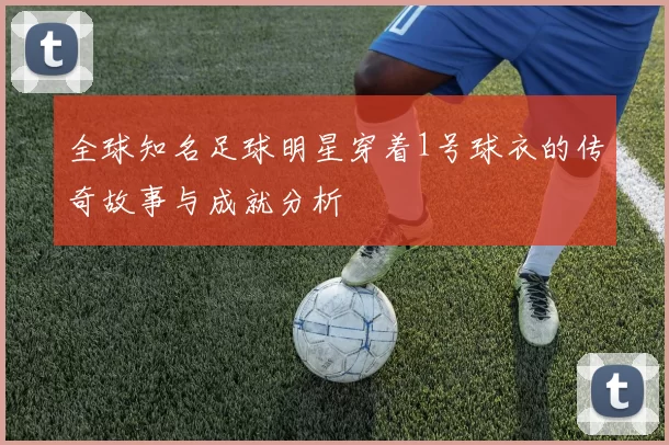 全球知名足球明星穿着1号球衣的传奇故事与成就分析