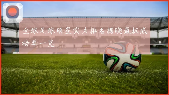 全球足球明星实力排名揭晓最权威榜单一览