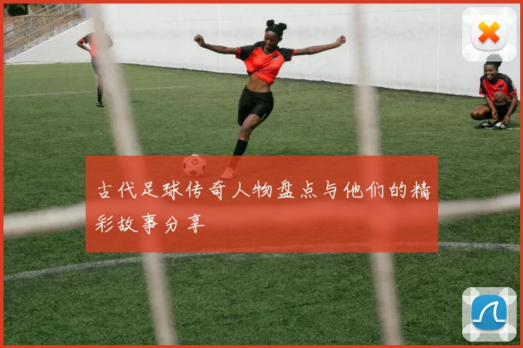 古代足球传奇人物盘点与他们的精彩故事分享