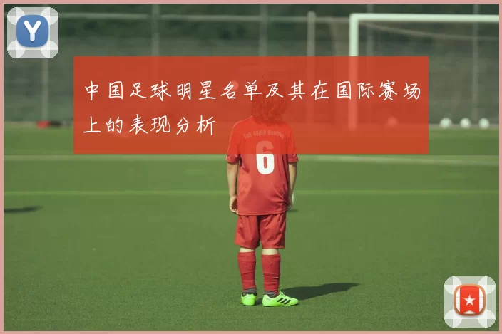 中国足球明星名单及其在国际赛场上的表现分析