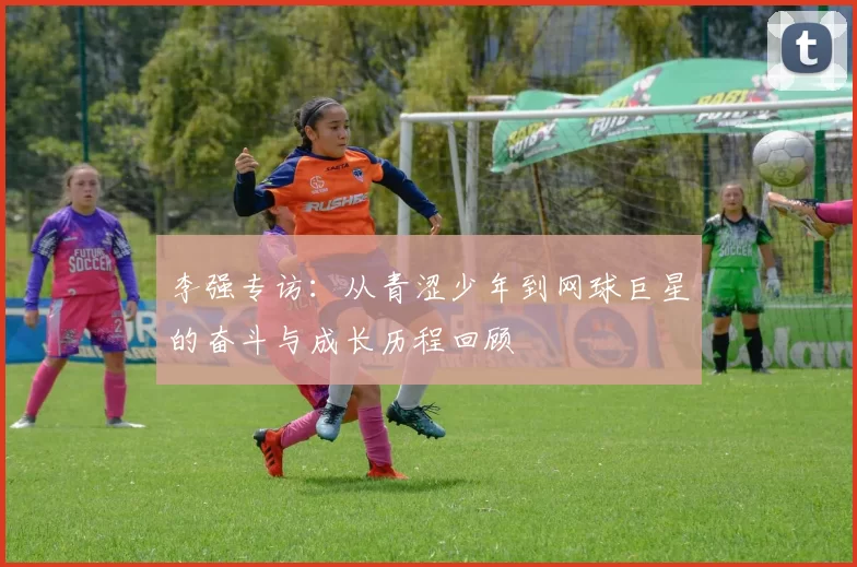 李强专访：从青涩少年到网球巨星的奋斗与成长历程回顾